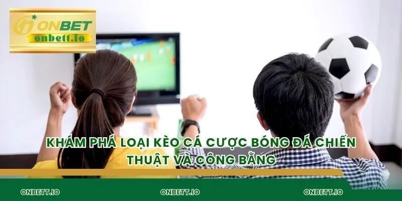 Khám phá loại kèo cá cược bóng đá chiến thuật và công bằng