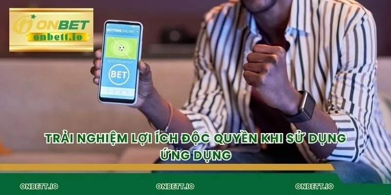 Trải nghiệm lợi ích độc quyền khi sử dụng ứng dụng